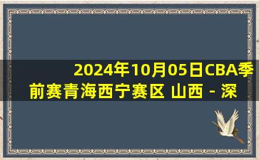 2024年10月05日CBA季前赛青海西宁赛区 山西 - 深圳 全场录像